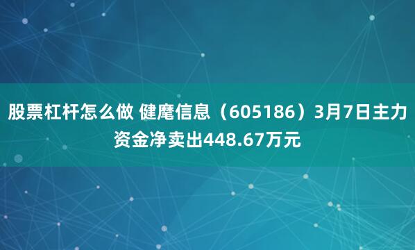 股票杠杆怎么做 健麾信息（605186）3月7日主力资金净卖出448.67万元