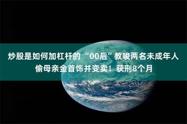 炒股是如何加杠杆的 “00后”教唆两名未成年人偷母亲金首饰并变卖！获刑8个月
