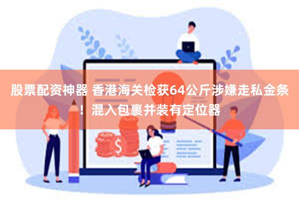 股票配资神器 香港海关检获64公斤涉嫌走私金条！混入包裹并装有定位器