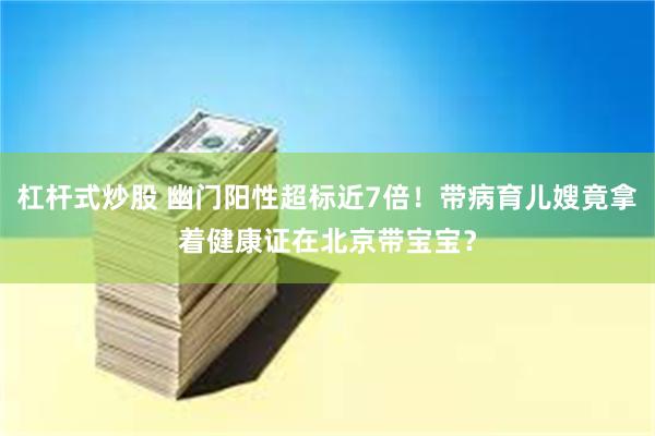 杠杆式炒股 幽门阳性超标近7倍！带病育儿嫂竟拿着健康证在北京带宝宝？