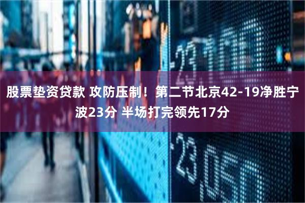 股票垫资贷款 攻防压制！第二节北京42-19净胜宁波23分 半场打完领先17分