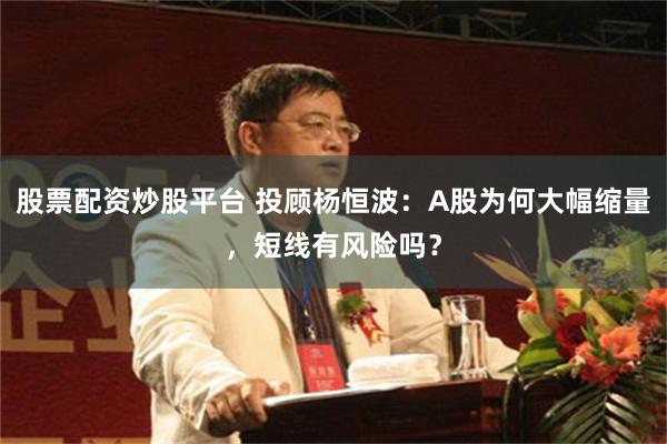 股票配资炒股平台 投顾杨恒波：A股为何大幅缩量，短线有风险吗？