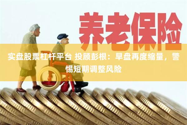 实盘股票杠杆平台 投顾彭根：早盘再度缩量，警惕短期调整风险