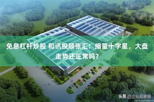 免息杠杆炒股 和讯投顾张汇：缩量十字星，大盘走势还正常吗？