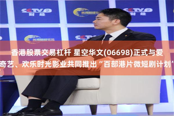 香港股票交易杠杆 星空华文(06698)正式与爱奇艺、欢乐时光影业共同推出“百部港片微短剧计划”