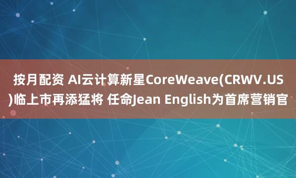 按月配资 AI云计算新星CoreWeave(CRWV.US)临上市再添猛将 任命Jean English为首席营销官