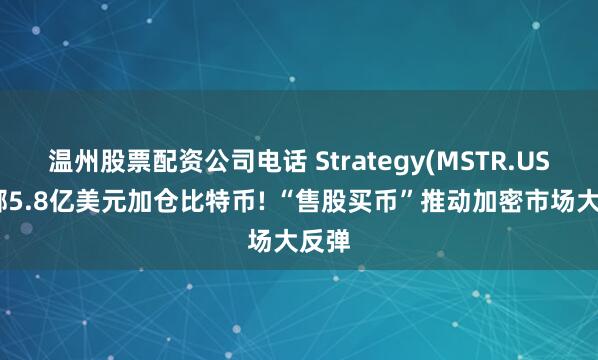 温州股票配资公司电话 Strategy(MSTR.US)豪掷5.8亿美元加仓比特币! “售股买币”推动加密市场大反弹