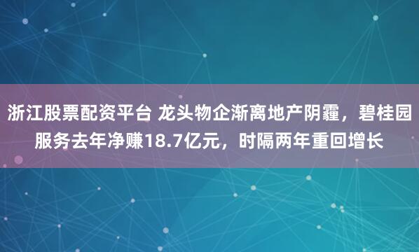浙江股票配资平台 龙头物企渐离地产阴霾，碧桂园服务去年净赚18.7亿元，时隔两年重回增长