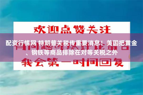 配资行情网 特朗普关税传重要消息！美国把黄金、钢铁等商品排除在对等关税之外