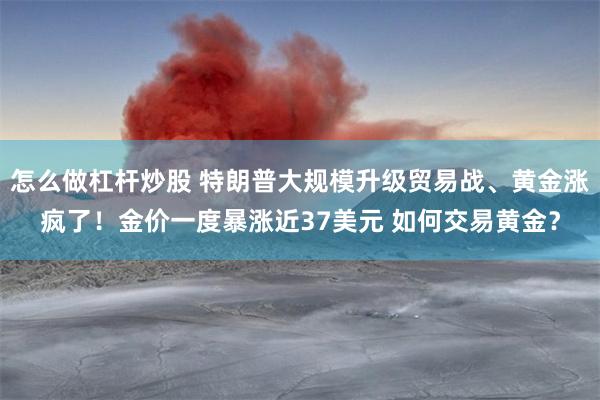 怎么做杠杆炒股 特朗普大规模升级贸易战、黄金涨疯了！金价一度暴涨近37美元 如何交易黄金？