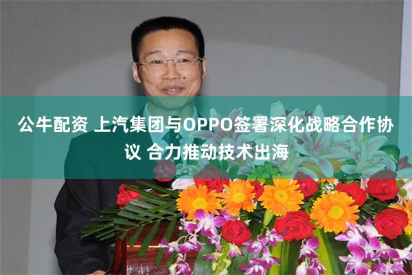 公牛配资 上汽集团与OPPO签署深化战略合作协议 合力推动技术出海