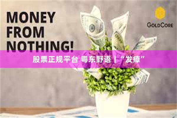 股票正规平台 粤东野语｜“发瘴”