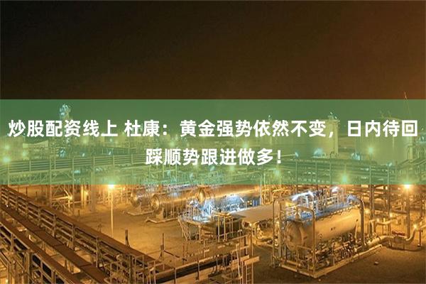 炒股配资线上 杜康：黄金强势依然不变，日内待回踩顺势跟进做多！