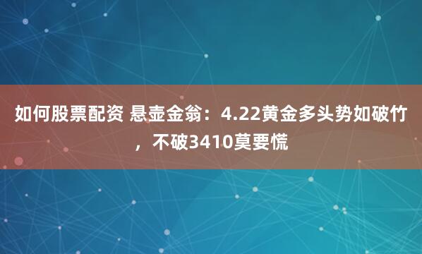 如何股票配资 悬壶金翁：4.22黄金多头势如破竹，不破3410莫要慌