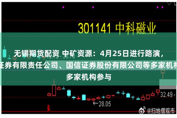 无锡期货配资 中矿资源：4月25日进行路演，爱建证券有限责任公司、国信证券股份有限公司等多家机构参与