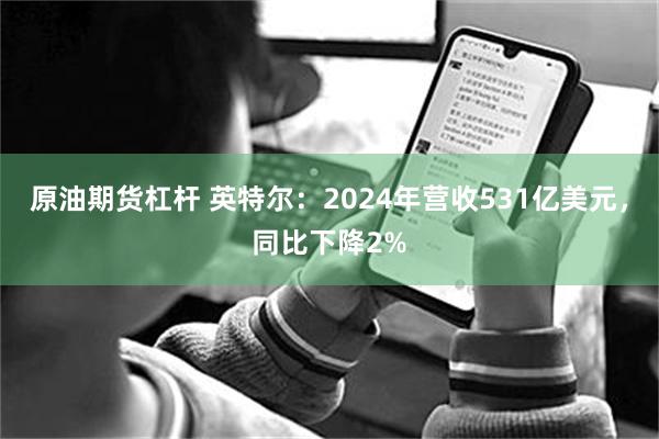 原油期货杠杆 英特尔：2024年营收531亿美元，同比下降2%