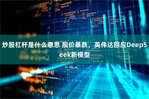 炒股杠杆是什么意思 股价暴跌，英伟达回应DeepSeek新模型