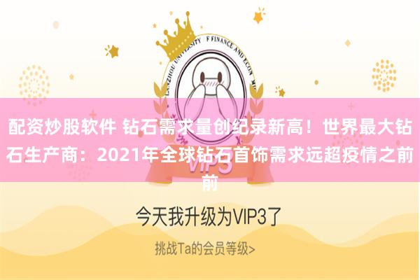 配资炒股软件 钻石需求量创纪录新高！世界最大钻石生产商：2021年全球钻石首饰需求远超疫情之前