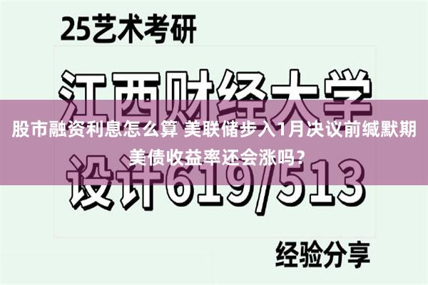 股市融资利息怎么算 美联储步入1月决议前缄默期 美债收益率还会涨吗？