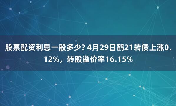 股票配资利息一般多少? 4月29日鹤21转债上涨0.12%，转股溢价率16.15%