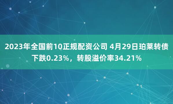 2023年全国前10正规配资公司 4月29日珀莱转债下跌0.23%，转股溢价率34.21%