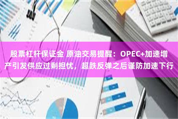 股票杠杆保证金 原油交易提醒：OPEC+加速增产引发供应过剩担忧，超跌反弹之后谨防加速下行