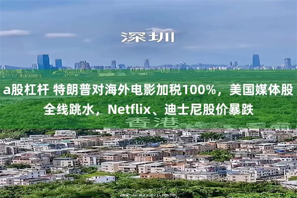 a股杠杆 特朗普对海外电影加税100%，美国媒体股全线跳水，Netflix、迪士尼股价暴跌
