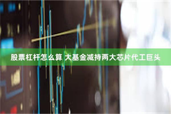 股票杠杆怎么算 大基金减持两大芯片代工巨头