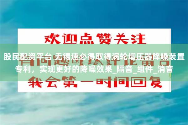 股民配资平台 无锡速必得取得涡轮增压器降噪装置专利，实现更好的降噪效果_隔音_组件_消音