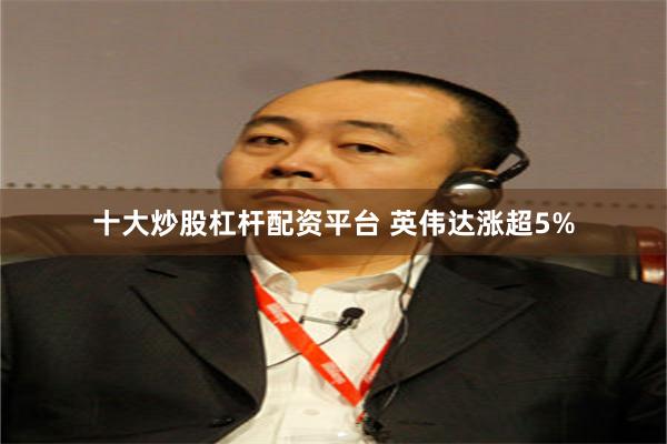 十大炒股杠杆配资平台 英伟达涨超5%