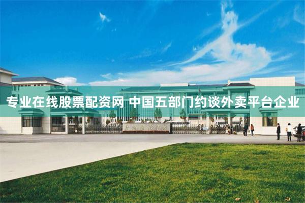 专业在线股票配资网 中国五部门约谈外卖平台企业