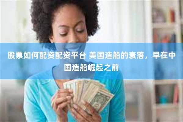 股票如何配资配资平台 美国造船的衰落，早在中国造船崛起之前