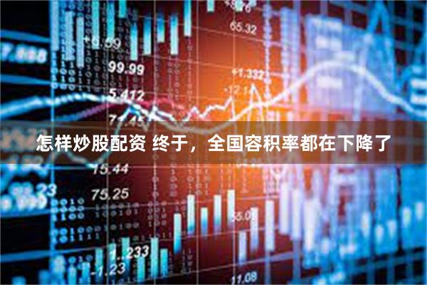 怎样炒股配资 终于，全国容积率都在下降了