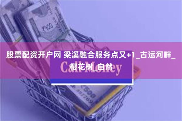 股票配资开户网 梁溪融合服务点又+1_古运河畔_樱花树_自然