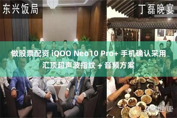 做股票配资 iQOO Neo10 Pro+ 手机确认采用汇顶超声波指纹 + 音频方案