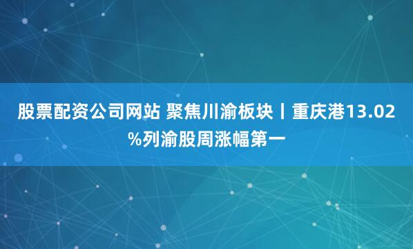 股票配资公司网站 聚焦川渝板块丨重庆港13.02%列渝股周涨幅第一