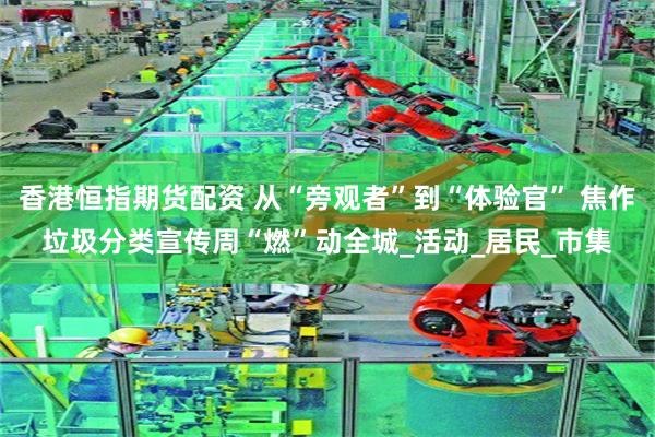 香港恒指期货配资 从“旁观者”到“体验官” 焦作垃圾分类宣传周“燃”动全城_活动_居民_市集