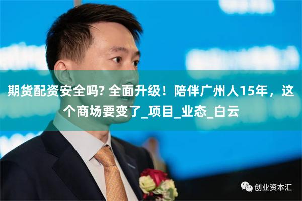 期货配资安全吗? 全面升级！陪伴广州人15年，这个商场要变了_项目_业态_白云