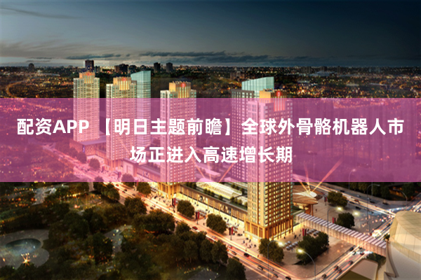 配资APP 【明日主题前瞻】全球外骨骼机器人市场正进入高速增长期