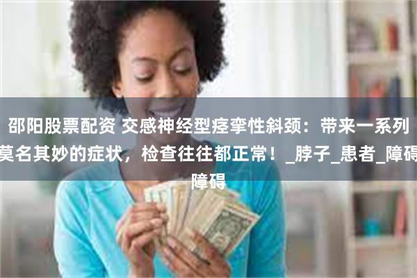 邵阳股票配资 交感神经型痉挛性斜颈：带来一系列莫名其妙的症状，检查往往都正常！_脖子_患者_障碍