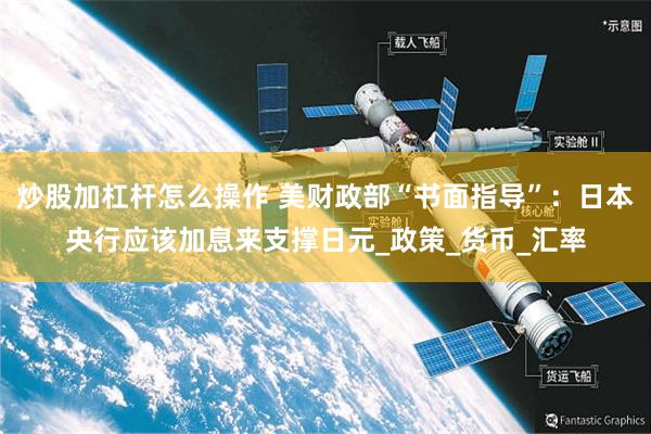 炒股加杠杆怎么操作 美财政部“书面指导”：日本央行应该加息来支撑日元_政策_货币_汇率