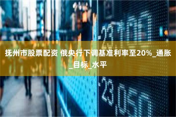 抚州市股票配资 俄央行下调基准利率至20%_通胀_目标_水平