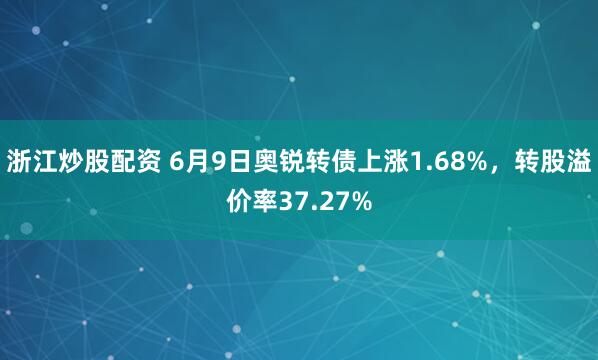 浙江炒股配资 6月9日奥锐转债上涨1.68%，转股溢价率37.27%