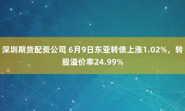 深圳期货配资公司 6月9日东亚转债上涨1.02%，转股溢价率24.99%