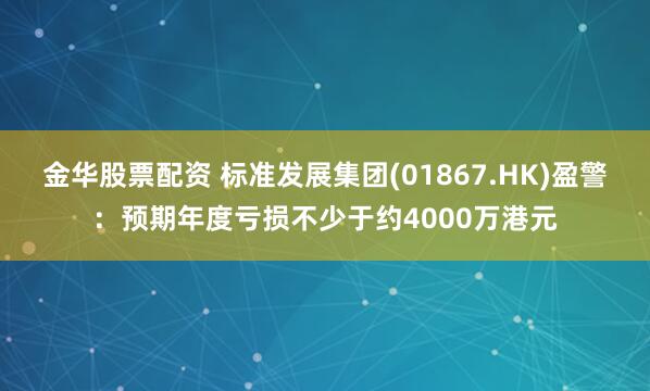 金华股票配资 标准发展集团(01867.HK)盈警：预期年度亏损不少于约4000万港元
