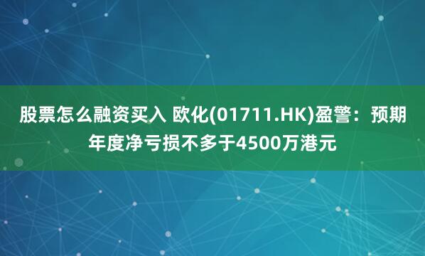 股票怎么融资买入 欧化(01711.HK)盈警：预期年度净亏损不多于4500万港元