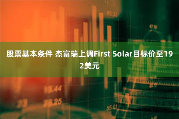 股票基本条件 杰富瑞上调First Solar目标价至192美元