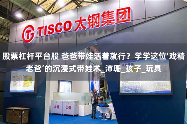 股票杠杆平台股 爸爸带娃活着就行？学学这位‘戏精老爸’的沉浸式带娃术_沛珊_孩子_玩具