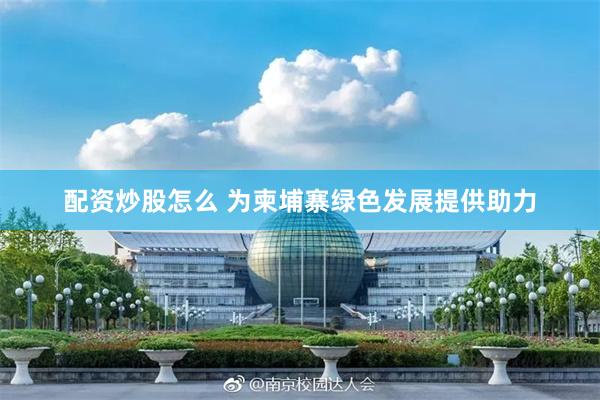 配资炒股怎么 为柬埔寨绿色发展提供助力