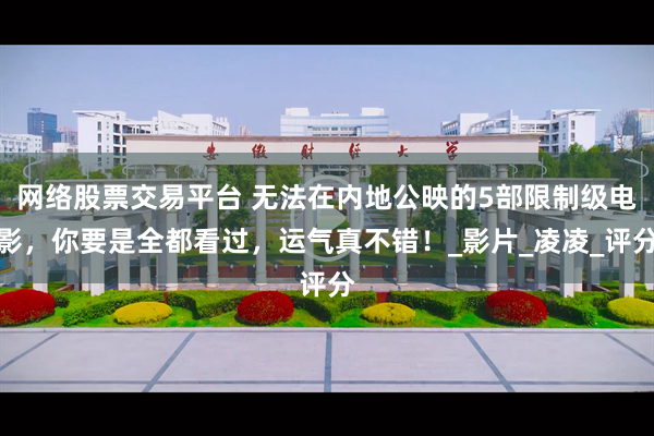 网络股票交易平台 无法在内地公映的5部限制级电影，你要是全都看过，运气真不错！_影片_凌凌_评分